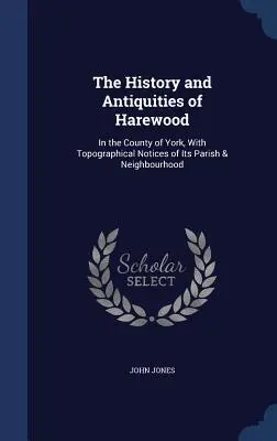 The History and Antiquities of Harewood: In the County of York, With Topographical Notices of Its Parish & Neighbourhood (Harewood története és régiségei: York megyében, a község és környéke topográfiai jegyzeteivel) - The History and Antiquities of Harewood: In the County of York, With Topographical Notices of Its Parish & Neighbourhood