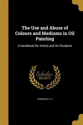 A színek és médiumok használata és visszaélése az olajfestészetben: Kézikönyv művészeknek és művészeti hallgatóknak - The Use and Abuse of Colours and Mediums in Oil Painting: A Handbook for Artists and Art Students