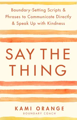 Mondd ki a dolgot: Határokat szabó szkriptek és mondatok a közvetlen kommunikációhoz és a kedves megszólaláshoz - Say the Thing: Boundary-Setting Scripts & Phrases to Communicate Directly & Speak Up with Kindness