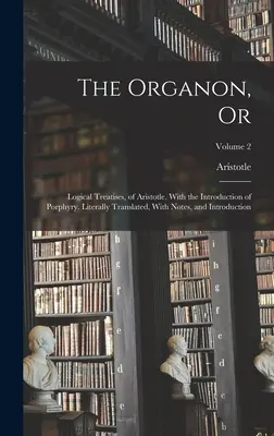 Az Organon, avagy: Arisztotelész logikai értekezései. Porfirisz bevezetésével. Szó szerint lefordítva, jegyzetekkel és bevezetéssel. - The Organon, Or: Logical Treatises, of Aristotle. With the Introduction of Porphyry. Literally Translated, With Notes, and Introduction