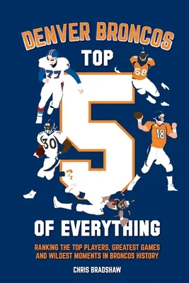 Denver Broncos Top 5 of Everything: A Broncos történetének legjobb játékosai, legnagyszerűbb mérkőzései és legvadabb pillanatai a rangsorban - Denver Broncos Top 5 of Everything: Ranking the Top Players, Greatest Games, and Wildest Moments in Broncos History