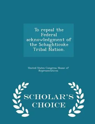 A Schaghticoke törzsi nemzet szövetségi elismerésének hatályon kívül helyezése. - Scholar's Choice Edition - To Repeal the Federal Acknowledgment of the Schaghticoke Tribal Nation. - Scholar's Choice Edition