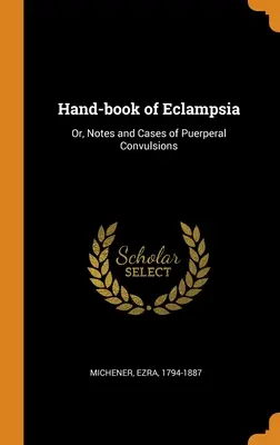 Az eklampszia kézikönyve: Vagy a gyermekágyi görcsök jegyzetei és esetei - Hand-book of Eclampsia: Or, Notes and Cases of Puerperal Convulsions