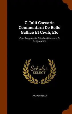 C. Iulii Caesaris Commentarii De Bello Gallico Et Civili stb: Cum Fragmentis Et Indice Historico Et Geographico - C. Iulii Caesaris Commentarii De Bello Gallico Et Civili, Etc: Cum Fragmentis Et Indice Historico Et Geographico