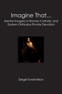 Képzeld el, hogy...: Mentális képalkotás a római katolikus és a keleti ortodox magánáhítatban - Imagine That...: Mental Imagery in Roman Catholic and Eastern Orthodox Private Devotion