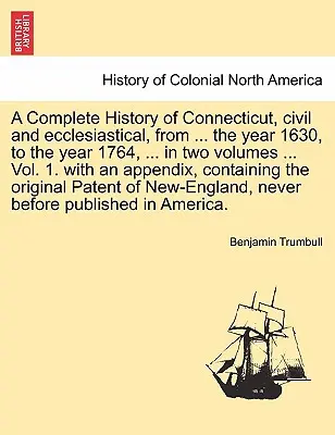 Connecticut teljes története, polgári és egyházi, ... az 1630-as évtől az 1764-es évig, ... két kötetben ... 1. kötet, függelékkel - A Complete History of Connecticut, civil and ecclesiastical, from ... the year 1630, to the year 1764, ... in two volumes ... Vol. 1. with an appendix