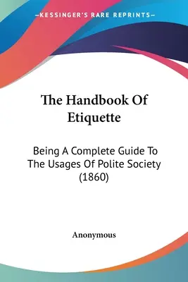 Az etikett kézikönyve: Az udvarias társaság szokásainak teljes útmutatója (1860) - The Handbook Of Etiquette: Being A Complete Guide To The Usages Of Polite Society (1860)