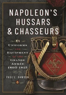 Napóleon huszárai és vadászai: A Grande Armee egyenruhái és felszerelése, 1805-1815 - Napoleon's Hussars and Chasseurs: Uniforms and Equipment of the Grande Arme, 1805-1815