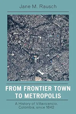 A határ menti várostól a nagyvárosig: A kolumbiai Villavicencio története 1842 óta - From Frontier Town to Metropolis: A History of Villavicencio, Colombia, Since 1842