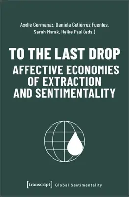 Az utolsó cseppig - Az extrakció és az érzelmesség affektív gazdasága - To the Last Drop - Affective Economies of Extraction and Sentimentality