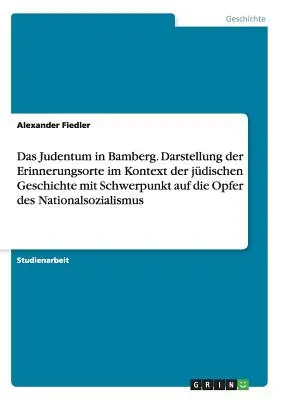 Judaizmus Bambergben. Az emlékhelyek bemutatása a zsidó történelem kontextusában, különös tekintettel a nemzetiszocializmus áldozataira. - Das Judentum in Bamberg. Darstellung der Erinnerungsorte im Kontext der jdischen Geschichte mit Schwerpunkt auf die Opfer des Nationalsozialismus