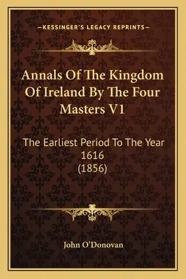 Az Ír Királyság évkönyvei a négy mester által V1: A legkorábbi időszaktól az 1616-os évig (1856) - Annals Of The Kingdom Of Ireland By The Four Masters V1: The Earliest Period To The Year 1616 (1856)