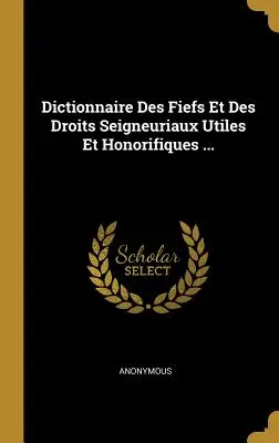Dictionnaire Des Fiefs Et Des Droits Seigneuriaux Utiles Et Honorifiques ...