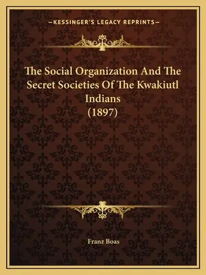 A kwakiutl indiánok társadalmi szervezete és titkos társaságai (1897) - The Social Organization And The Secret Societies Of The Kwakiutl Indians (1897)