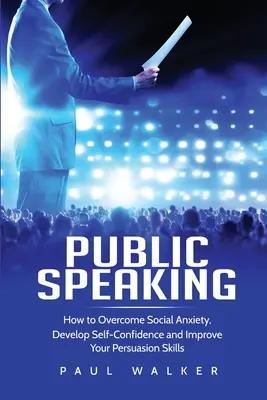 Nyilvános beszéd: Hogyan győzd le a szociális szorongást, fejleszd az önbizalmadat és fejleszd a meggyőzőképességed - Public Speaking: How to Overcome Social Anxiety, Develop Self-Confidence and Improve Your Persuasion Skills