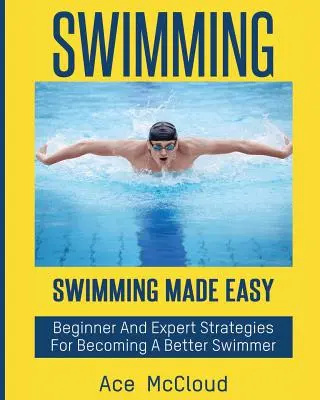 Úszás: Swimming Made Easy: Kezdő és szakértő stratégiák egy jobb úszóvá váláshoz - Swimming: Swimming Made Easy: Beginner and Expert Strategies For Becoming A Better Swimmer