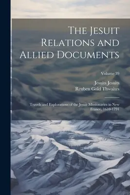 A jezsuita kapcsolatok és kapcsolódó dokumentumok: A jezsuita misszionáriusok utazásai és felfedezései Új-Franciaországban, 1610-1791; 39. kötet - The Jesuit Relations and Allied Documents: Travels and Explorations of the Jesuit Missionaries in New France, 1610-1791; Volume 39