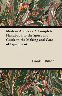 Modern íjászat - A sport teljes kézikönyve és útmutató a felszerelés készítéséhez és gondozásához - Modern Archery - A Complete Handbook to the Sport and Guide to the Making and Care of Equipment