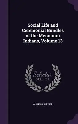 A menomini indiánok társadalmi élete és szertartásrendje, 13. kötet - Social Life and Ceremonial Bundles of the Menomini Indians, Volume 13