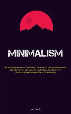 Minimalizmus: A minimalista megközelítés a zavaró tényezők elkerülésére, a tudatosság ápolására, a számítógép rendbetételére és a méregtelenítésre - Minimalism: The Minimalist Approach To Avoiding Distractions, Cultivating Mindfulness, Decluttering Your Computer, And Detoxifying