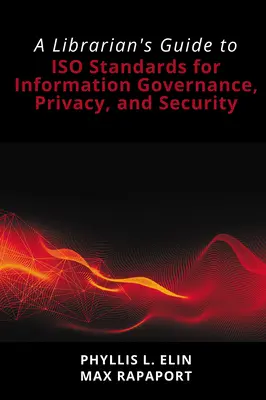 A Librarian's Guide to ISO Standards for Information Governance, Privacy, and Security (Könyvtárosok útmutatója az információirányítás, az adatvédelem és a biztonság ISO-szabványaihoz) - A Librarian's Guide to ISO Standards for Information Governance, Privacy, and Security