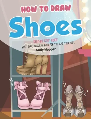 Hogyan rajzolj cipőket lépésről lépésre útmutató: A legjobb cipőrajzoló könyv neked és a gyerekeidnek - How to Draw Shoes Step-by-Step Guide: Best Shoe Drawing Book for You and Your Kids