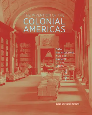 A gyarmati Amerika feltalálása: Adatok, építészet és az Indiák archívuma, 1781-1844 - The Invention of the Colonial Americas: Data, Architecture, and the Archive of the Indies, 1781-1844
