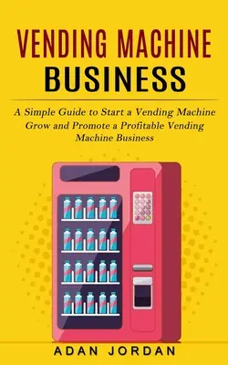 Automataüzlet: Egyszerű útmutató az árusítóautomata elindításához (Növekedjen és támogassa a nyereséges árusítóautomata-üzletágat) - Vending Machine Business: A Simple Guide to Start a Vending Machine (Grow and Promote a Profitable Vending Machine Business)