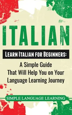 Olasz: Tanulj olaszul kezdőknek: Egyszerű útmutató, amely segít a nyelvtanulási utazásodon - Italian: Learn Italian for Beginners: A Simple Guide that Will Help You on Your Language Learning Journey