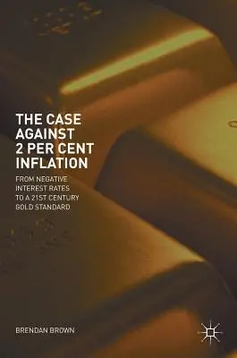 A 2 százalékos infláció ellen: A negatív kamatlábaktól a 21. századi aranystandardig - The Case Against 2 Per Cent Inflation: From Negative Interest Rates to a 21st Century Gold Standard