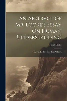 Locke úr Esszéje az emberi megértésről című művének összefoglalása: A tiszteletbeli Sir Jeffrey Gilbert által, - An Abstract of Mr. Locke's Essay On Human Understanding: By the Rt. Hon. Sir Jeffrey Gilbert,