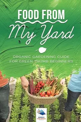 Ételek az udvaromból: Biokertészeti útmutató zöld hüvelykujjú kezdőknek - Food from My Yard: Organic Gardening Guide for Green Thumb Beginners