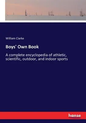 Fiúk saját könyve: Az atlétikai, tudományos, szabadtéri és beltéri sportok teljes enciklopédiája - Boys' Own Book: A complete encyclopedia of athletic, scientific, outdoor, and indoor sports