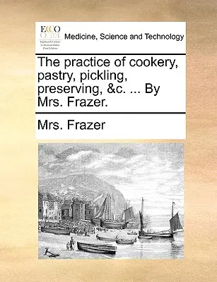 A szakácsmesterség, cukrászat, pácolás, tartósítás stb. gyakorlata. ... Mrs. Frazer. - The Practice of Cookery, Pastry, Pickling, Preserving, &C. ... by Mrs. Frazer.