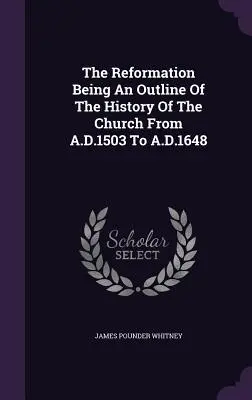 A reformáció: Az egyháztörténet vázlata Kr. u. 1503-tól Kr. u. 1648-ig - The Reformation Being An Outline Of The History Of The Church From A.D.1503 To A.D.1648