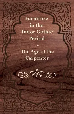 Bútorok a Tudor-gótika korában - Az asztalosok kora - Furniture in the Tudor Gothic Period - The Age of the Carpenter