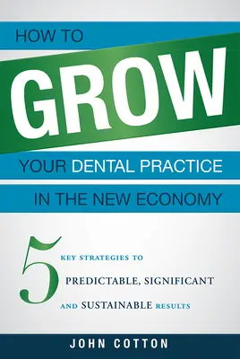 Hogyan növelheti fogorvosi praxisát az új gazdaságban: 5 kulcsfontosságú stratégia a kiszámítható, jelentős és fenntartható eredményekhez - How to Grow Your Dental Practice in the New Economy: 5 Key Strategies to Predictable, Significant and Sustainable Results