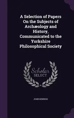 Válogatás a Yorkshire-i Filozófiai Társaság számára közölt, a régészet és a történelem tárgykörébe tartozó írásokból - A Selection of Papers On the Subjects of Archology and History, Communicated to the Yorkshire Philosophical Society