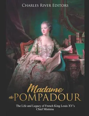 Madame de Pompadour: XV. Lajos francia király legfőbb szeretőjének élete és öröksége - Madame de Pompadour: The Life and Legacy of French King Louis XV's Chief Mistress