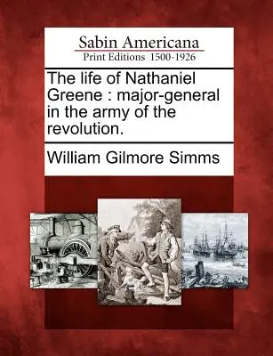 Nathaniel Greene élete: A forradalom hadseregének vezérőrnagya. - The Life of Nathaniel Greene: Major-General in the Army of the Revolution.