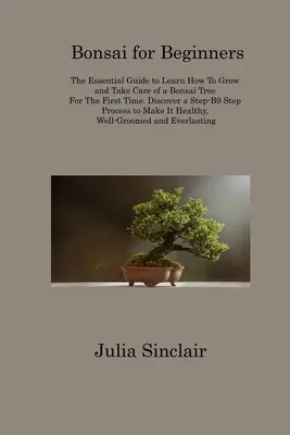 Bonsai kezdőknek: The Essential Guide to Learn How To Grow and Take Care of a Bonsai Tree For The First Time. Fedezze fel a lépésről lépésre 9 lépésből álló Pr - Bonsai for Beginners: The Essential Guide to Learn How To Grow and Take Care of a Bonsai Tree For The First Time. Discover a Step-B9 Step Pr