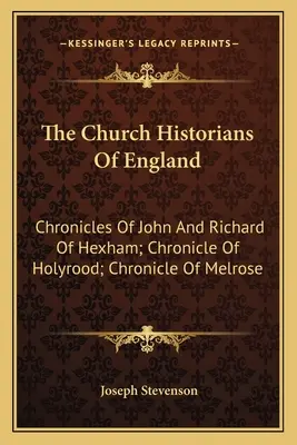 The Church Historians Of England: John és Richard of Hexham krónikái; Chronicle of Holyrood; Chronicle of Melrose - The Church Historians Of England: Chronicles Of John And Richard Of Hexham; Chronicle Of Holyrood; Chronicle Of Melrose
