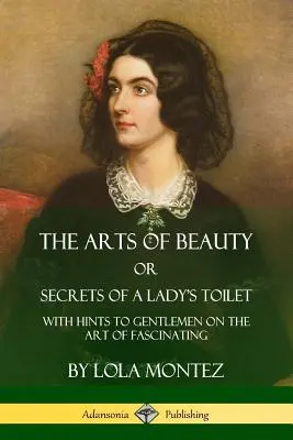 A szépség művészete; avagy egy női vécé titkai: Úriembereknek szóló tanácsokkal a lenyűgöző művészetről. - The Arts of Beauty, Or, Secrets of a Lady's Toilet: With Hints to Gentlemen on the Art of Fascinating