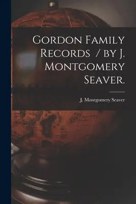 Gordon családi feljegyzések / írta J. Montgomery Seaver. - Gordon Family Records / by J. Montgomery Seaver.