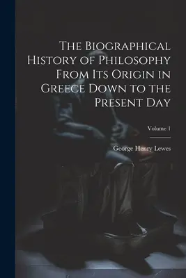 A filozófia életrajzi története görögországi eredetétől napjainkig; 1. kötet - The Biographical History of Philosophy From its Origin in Greece Down to the Present day; Volume 1