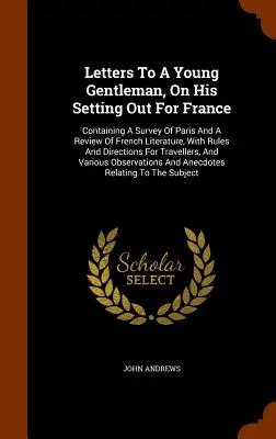 Levelek egy fiatal úriemberhez, aki Franciaországba indul: Tartalmazza Párizs áttekintését és a francia irodalom áttekintését, szabályokkal és útmutatásokkal. - Letters To A Young Gentleman, On His Setting Out For France: Containing A Survey Of Paris And A Review Of French Literature, With Rules And Directions