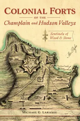 A Champlain és a Hudson-völgy gyarmati erődjei: fából és kőből készült őrszemek - Colonial Forts of the Champlain and Hudson Valleys: Sentinels of Wood and Stone
