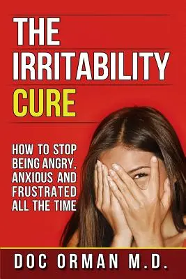 Az ingerlékenység gyógymódja: Hogyan hagyjuk abba a folyamatos dühöt, szorongást és frusztrációt? - The Irritability Cure: How To Stop Being Angry, Anxious and Frustrated All The Time