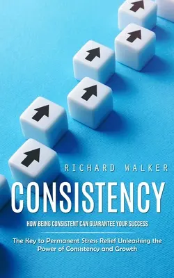 Következetesség: Hogyan garantálhatja a következetesség a sikert (A tartós stresszoldás kulcsa: A következetesség erejének felszabadítása) - Consistency: How Being Consistent Can Guarantee Your Success (The Key to Permanent Stress Relief Unleashing the Power of Consistenc