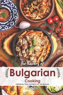 A bolgár konyha ízei: Szakácskönyv a Balkán mélyéről - The Flavors of Bulgarian Cooking: Cookbook from the Depth of the Balkans